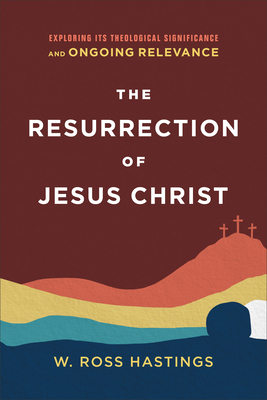 The Resurrection of Jesus Christ: Exploring Its Theological Significance and Ongoing Relevance - Hastings, W Ross