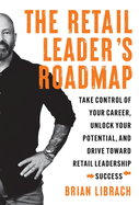 The Retail Leader's Roadmap: Take Control of Your Career, Unlock Your Potential, and Drive Toward Retail Leadership Success