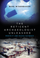 The Reticent Archaeologist Unleashed: Memoirs of James Michael Wisenbaker