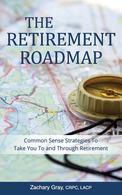 The Retirement Roadmap: Common Sense Strategies To Take You To and Through Retirement - Gray, Zachary B