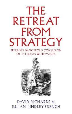 The Retreat from Strategy: Britain's Dangerous Confusion of Interests with Values - Richards, David, and Lindley-French, Julian