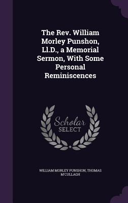 The Rev. William Morley Punshon, Ll.D., a Memorial Sermon, With Some Personal Reminiscences - Punshon, William Morley, and M'Cullagh, Thomas