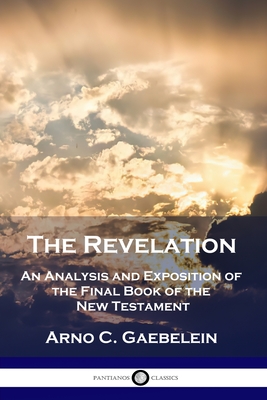 The Revelation: An Analysis and Exposition of the Final Book of the New Testament - Gaebelein, Arno C