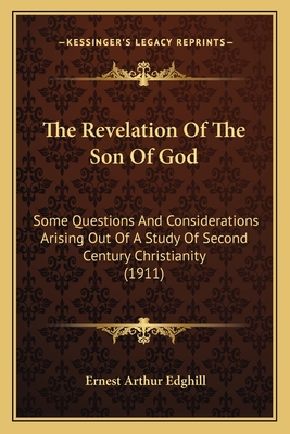 The Revelation of the Son of God: Some Questions and Considerations Arising Out of a Study of Second Century Christianity (1911) - Edghill, Ernest Arthur