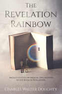 The Revelation Rainbow: An Easy-to-Follow Biblical Explanation of the Book of Revelation