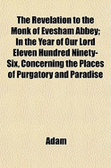 The Revelation to the Monk of Evesham Abbey in the Year of Our Lord Eleven Hundred Ninety-Six; Concerning the Places of Purgatory and Paradise