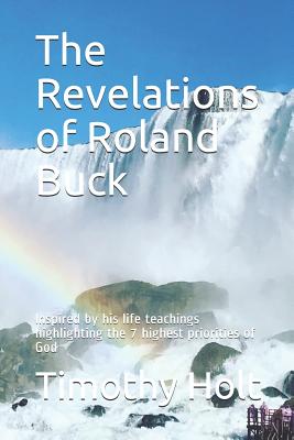 The Revelations of Roland Buck: Inspired by His Life Teachings Highlighting the 7 Highest Priorities of God - Holt, Timothy