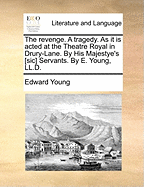 The Revenge. a Tragedy. as It Is Acted at the Theatre Royal in Drury-Lane. by His Majestye's [sic] Servants. by E. Young, LL.D