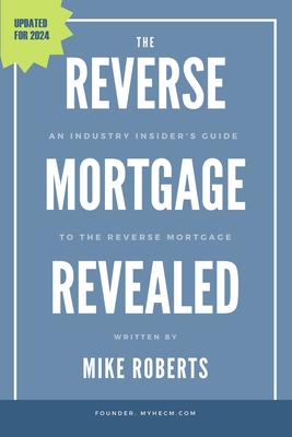 The Reverse Mortgage Revealed: An Industry Insider's Guide to the Reverse Mortgage - Roberts, Mike