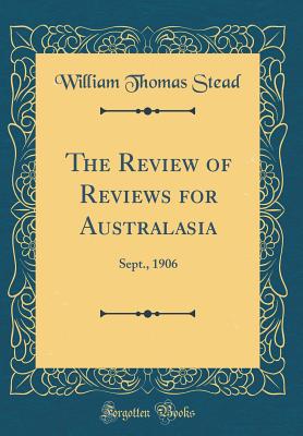 The Review of Reviews for Australasia: Sept., 1906 (Classic Reprint) - Stead, William Thomas