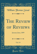 The Review of Reviews, Vol. 19: January-June, 1899 (Classic Reprint)