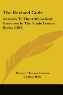 The Revised Code: Answers To The Arithmetical Exercises In The Grade Lesson Books (1864)