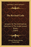 The Revised Code: Answers To The Arithmetical Exercises In The Grade Lesson Books (1864)