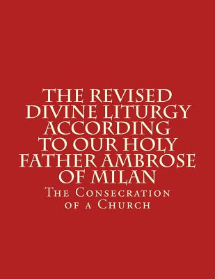 The Revised Divine Liturgy According To Our Holy Father Ambrose Of Milan: The Consecration of a Church - Scotto-Daniello, Bishop Michael