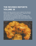 The Revised Reports; Being a Republication of Such Cases in the English Courts of Common Law and Equity: From the Year 1785, as Are Still of Practical Utility Volume 38
