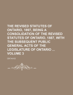 The Revised Statutes of Ontario, 1897: Being a Consolidation of the Revised Statutes of Ontario, 1887, with the Subsequent Public General Acts of the Legislature of Ontario
