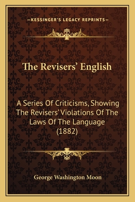 The Revisers' English: A Series Of Criticisms, Showing The Revisers' Violations Of The Laws Of The Language (1882) - Moon, George Washington