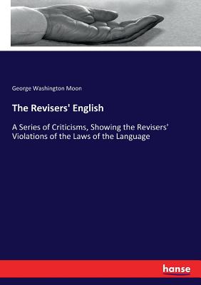 The Revisers' English: A Series of Criticisms, Showing the Revisers' Violations of the Laws of the Language - Moon, George Washington