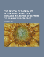 The Revival of Popery, Its Intolerant Character ... Detailed in a Series of Letters to William Wilberforce