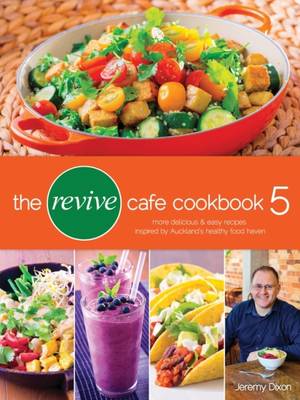 The Revive Cafe Cookbook 5: More Delicious & Easy Recipes Inspired by Auckland's Healthy Food Haven - Dixon, Jeremy (Photographer)