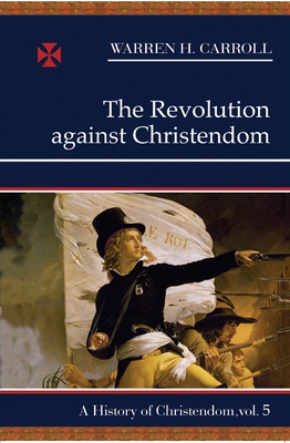 The Revolution Against Christendom: A History of Christendom (Vol. 5) - Carroll, Warren