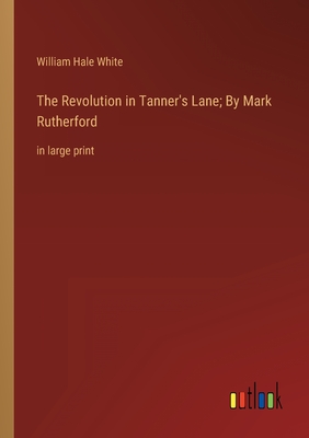 The Revolution in Tanner's Lane; By Mark Rutherford: in large print - White, William Hale