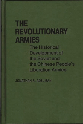 The Revolutionary Armies: The Historical Development of the Soviet and the Chinese People's Liberation Armies - Adelman, Jonathan R