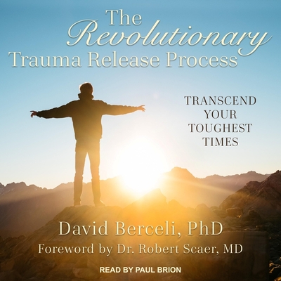The Revolutionary Trauma Release Process: Transcend Your Toughest Times - Brion, Paul (Read by), and Scaer, Robert, Dr. (Contributions by), and Berceli, David