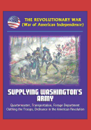 The Revolutionary War (War of American Independence): Supplying Washington's Army - Quartermaster, Transportation, Forage Department, Clothing the Troops, Ordnance in the American Revolution