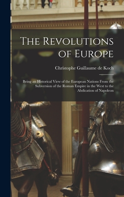 The Revolutions of Europe: Being an Historical View of the European Nations From the Subversion of the Roman Empire in the West to the Abdication of Napoleon - Koch, Christophe Guillaume de 1737-1 (Creator)