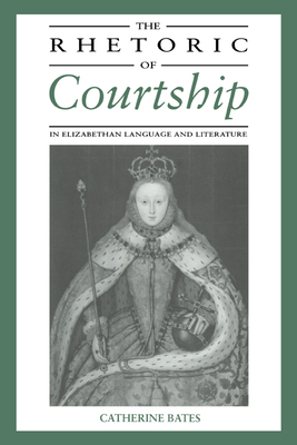 The Rhetoric of Courtship in Elizabethan Language and Literature - Bates, Catherine, and Catherine, Bates
