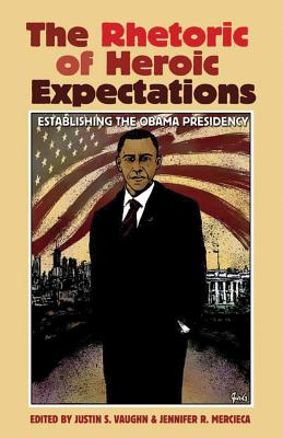 The Rhetoric of Heroic Expectations: Establishing the Obama Presidency - Vaughn, Justin S, PH.D., and Mercieca, Jennifer