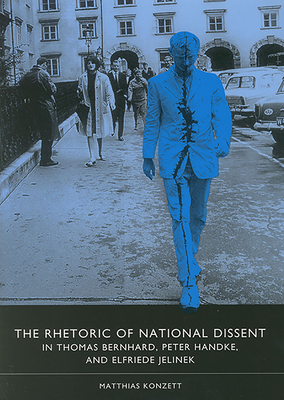 The Rhetoric of National Dissent in Thomas Bernhard, Peter Handke, and Elfriede Jelinek - Konzett, Matthias