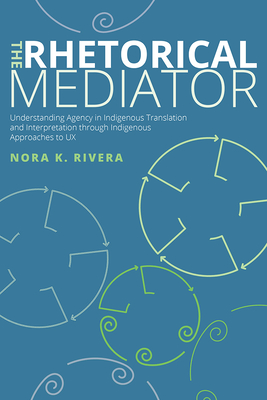The Rhetorical Mediator: Understanding Agency in Indigenous Translation and Interpretation Through Indigenous Approaches to UX - Rivera, Nora K