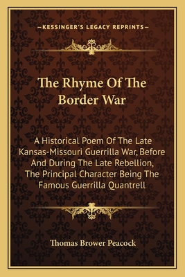 The Rhyme Of The Border War: A Historical Poem Of The Late Kansas-Missouri Guerrilla War, Before And During The Late Rebellion, The Principal Character Being The Famous Guerrilla Quantrell - Peacock, Thomas Brower