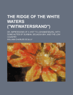 The Ridge of the White Waters (Witwatersrand): Or, Impressions of a Visit to Johannesburg, with Some Notes of Durban, Delagoa Bay, and the Low Country - Scully, William Charles