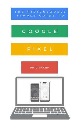 The Ridiculously Simple Guide to Google Pixel: A Beginners Guide to Pixel 3, Pixel Slate and Pixelbook - Sharp, Phil