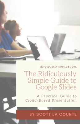 The Ridiculously Simple Guide to Google Slides: A Practical Guide to Cloud-Based Presentations - La Counte, Scott