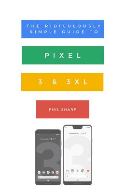 The Ridiculously Simple Guide to Pixel 3 and 3 XL: A Practical Guide to Getting Started with the Next Generation of Pixel and Android Pie OS (Version 9) - Sharp, Phil