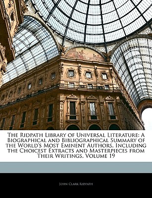 The Ridpath Library of Universal Literature: A Biographical and Bibliographical Summary of the World's Most Eminent Authors, Including the Choicest Extracts and Masterpieces from Their Writings, Volume 19 - Ridpath, John Clark