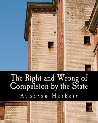 The Right and Wrong of Compulsion by the State (Large Print Edition): A Statement of the Moral Principles of the Party of Individual Liberty, and the Political Measures Founded Upon Them - Herbert, Auberon