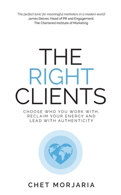 The Right Clients: Choose who you work with, reclaim your energy and lead with authenticity - Morjaria, Chet