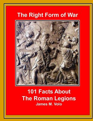 The Right Form of War: 101 Facts About the Roman Legions - Volo, James M, Dr.