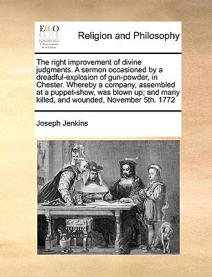 The Right Improvement of Divine Judgments. a Sermon Occasioned by a Dreadful-Explosion of Gun-Powder, in Chester. Whereby a Company, Assembled at a Puppet-Show, Was Blown Up; And Many Killed, and Wounded, November 5th. 1772 - Jenkins, Joseph