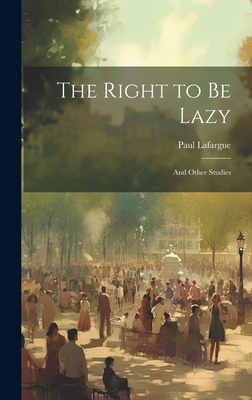 The Right to Be Lazy: And Other Studies - Lafargue, Paul