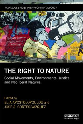 The Right to Nature: Social Movements, Environmental Justice and Neoliberal Natures - Apostolopoulou, Elia (Editor), and Cortes-Vazquez, Jose A (Editor)