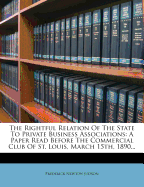 The Rightful Relation of the State to Private Business Associations: A Paper Read Before the Commercial Club of St. Louis, March 15th, 1890...