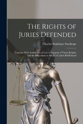 The Rights of Juries Defended: Together With Authorities of Law in Support of Those Reights and the Objections to Mr. Fox's Libel Bill Refuted - Stanhope, Charles Stanhope