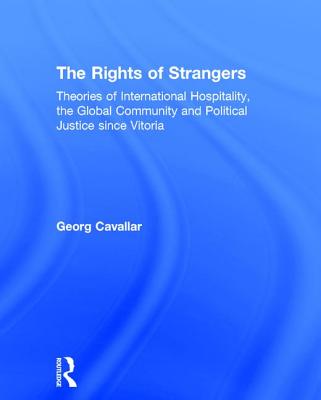 The Rights of Strangers: Theories of International Hospitality, the Global Community and Political Justice Since Vitoria - Cavallar, Georg