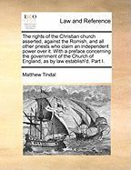 The rights of the Christian church asserted, against the Romish, and all other priests who claim an independent power over it. With a preface concerning the government of the Church of England, as by law establish'd. Part I.